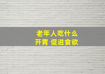 老年人吃什么开胃 促进食欲